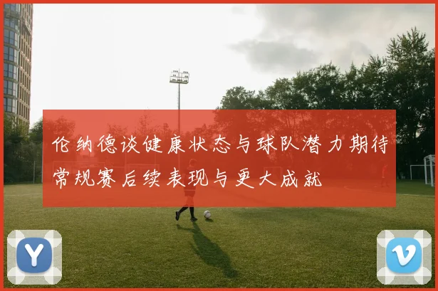 伦纳德谈健康状态与球队潜力期待常规赛后续表现与更大成就