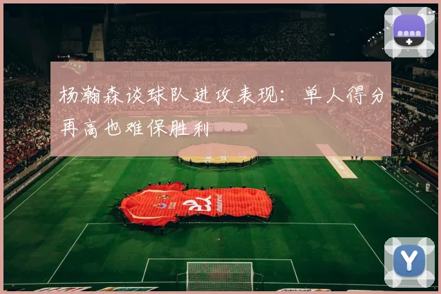 杨瀚森谈球队进攻表现：单人得分再高也难保胜利