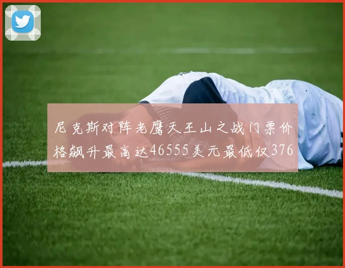 尼克斯对阵老鹰天王山之战门票价格飙升最高达46555美元最低仅376美元