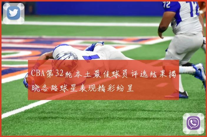 CBA第32轮本土最佳球员评选结果揭晓各路球星表现精彩纷呈