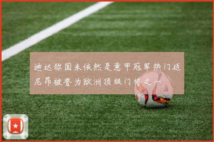 迪达称国米依然是意甲冠军热门迈尼昂被誉为欧洲顶级门将之一