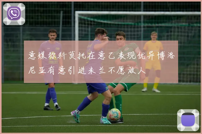 意媒称科莫托在意乙表现优异博洛尼亚有意引进米兰不愿放人