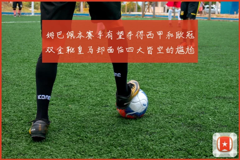 姆巴佩本赛季有望夺得西甲和欧冠双金靴皇马却面临四大皆空的尴尬局面