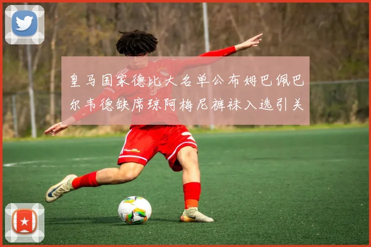 皇马国家德比大名单公布姆巴佩巴尔韦德缺席琼阿梅尼裤袜入选引关注