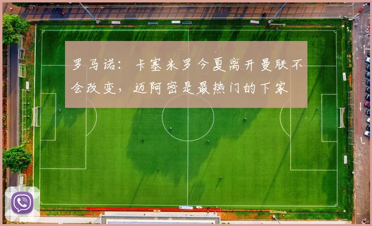 罗马诺：卡塞米罗今夏离开曼联不会改变，迈阿密是最热门的下家