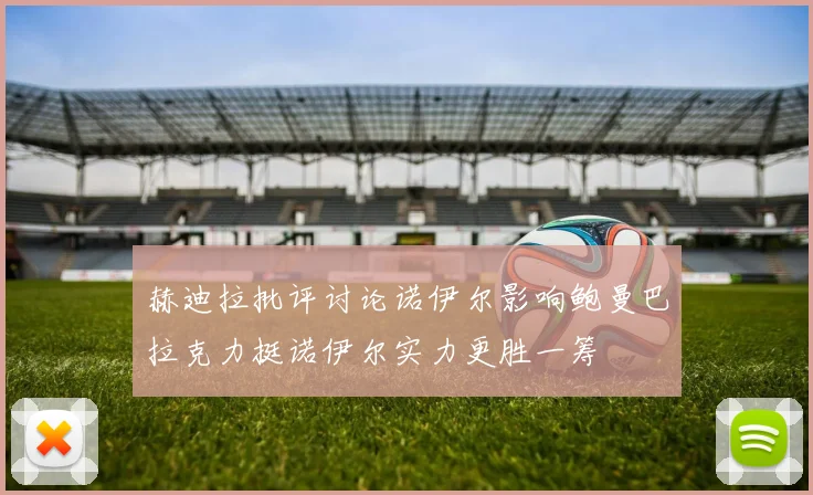 赫迪拉批评讨论诺伊尔影响鲍曼巴拉克力挺诺伊尔实力更胜一筹