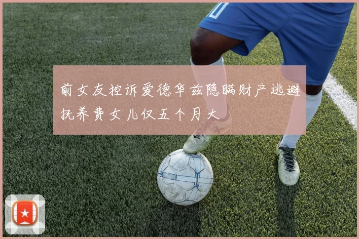 前女友控诉爱德华兹隐瞒财产逃避抚养费女儿仅五个月大