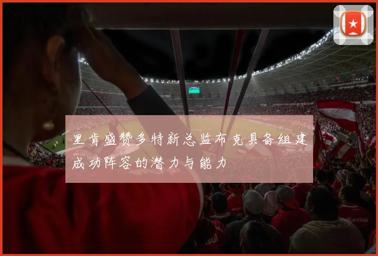 里肯盛赞多特新总监布克具备组建成功阵容的潜力与能力