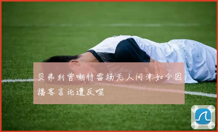 贝弗利曾嘲特雷杨无人问津如今因播客言论遭反噬