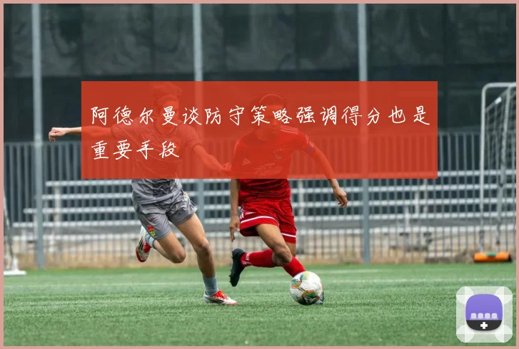阿德尔曼谈防守策略强调得分也是重要手段