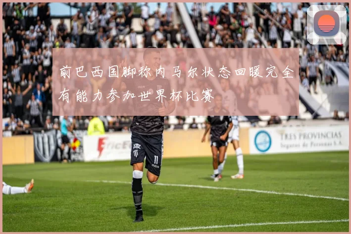 前巴西国脚称内马尔状态回暖完全有能力参加世界杯比赛
