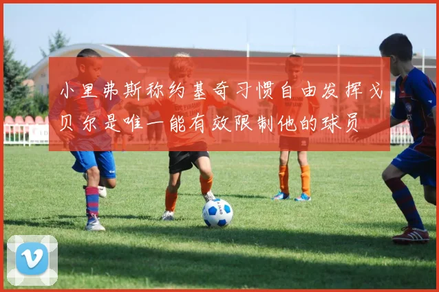 小里弗斯称约基奇习惯自由发挥戈贝尔是唯一能有效限制他的球员