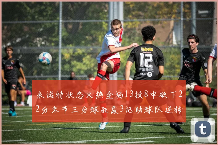 米诺特状态火热全场13投8中砍下22分末节三分球狂轰3记助球队逆转胜利