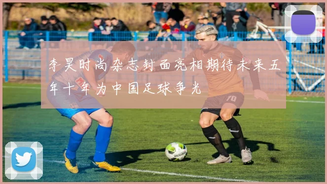 李昊时尚杂志封面亮相期待未来五年十年为中国足球争光