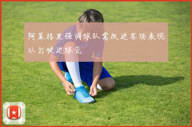 阿莱格里强调球队需改进客场表现以打破进球荒