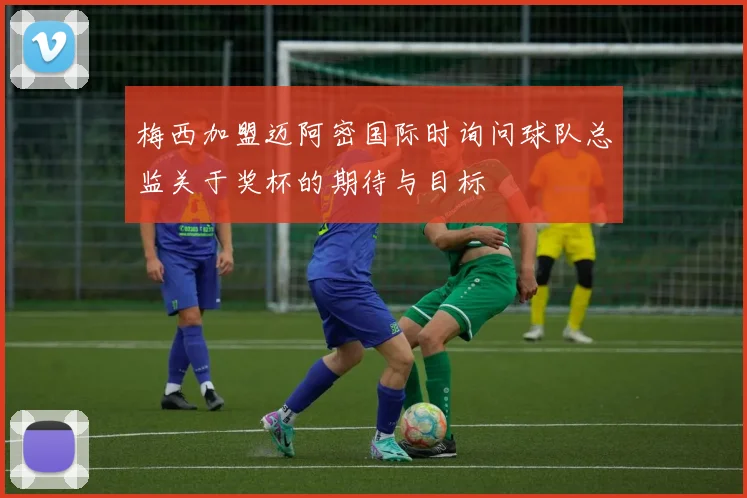 梅西加盟迈阿密国际时询问球队总监关于奖杯的期待与目标