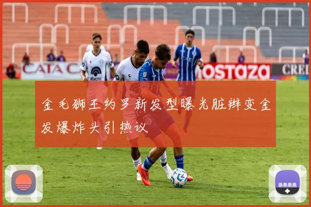 金毛狮王约罗新发型曝光脏辫变金发爆炸头引热议