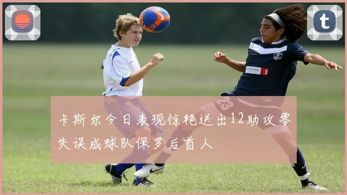 卡斯尔今日表现惊艳送出12助攻零失误成球队保罗后首人
