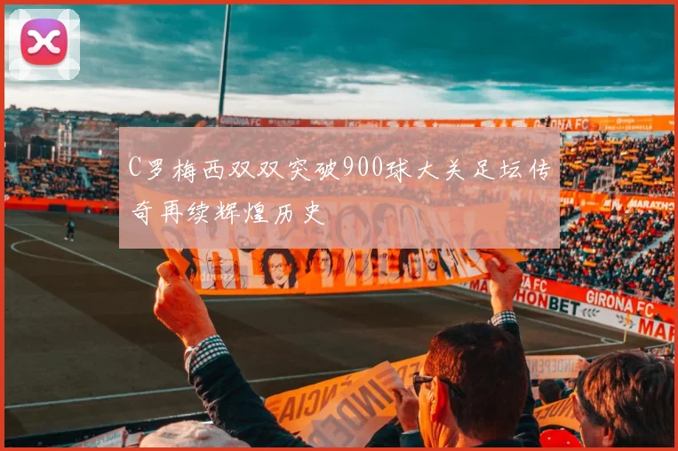 C罗梅西双双突破900球大关足坛传奇再续辉煌历史