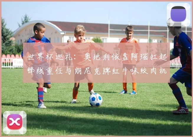 世界杯巡礼：奥地利依靠阿瑙扛起锋线重任与朗尼克牌红牛味绞肉机的故事