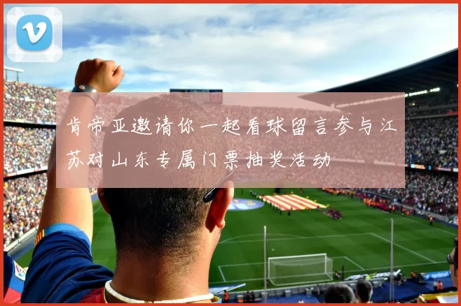 肯帝亚邀请你一起看球留言参与江苏对山东专属门票抽奖活动