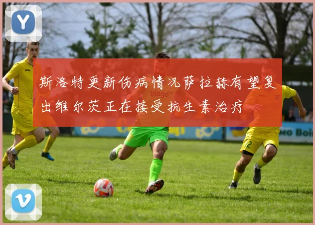 斯洛特更新伤病情况萨拉赫有望复出维尔茨正在接受抗生素治疗