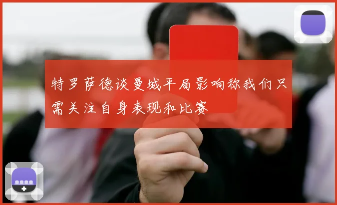 特罗萨德谈曼城平局影响称我们只需关注自身表现和比赛