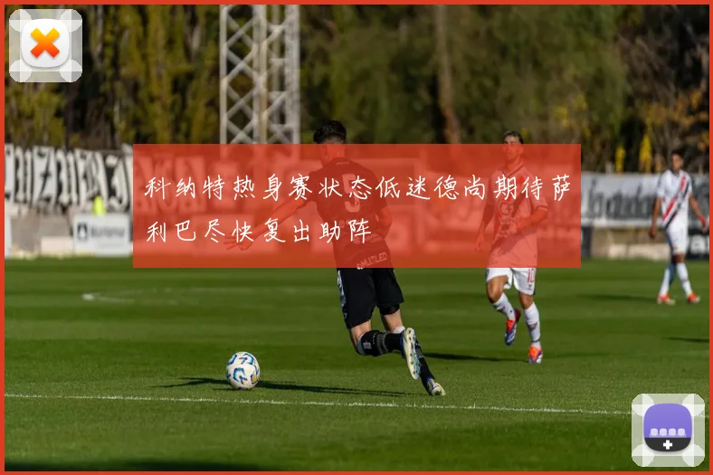 科纳特热身赛状态低迷德尚期待萨利巴尽快复出助阵