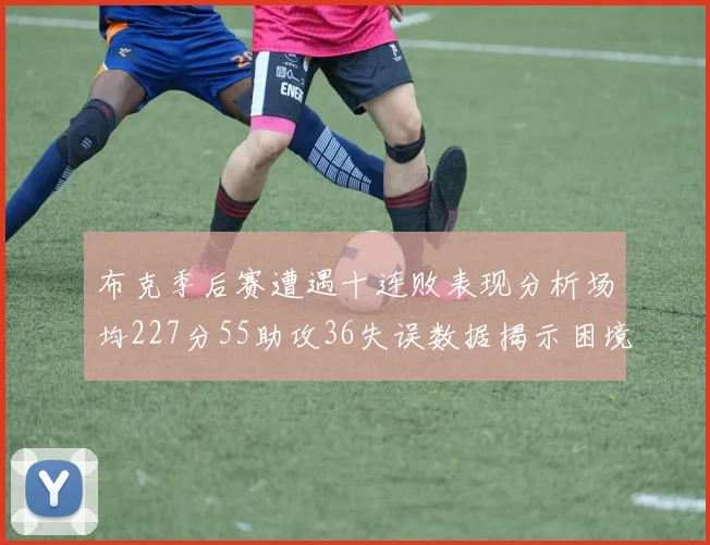 布克季后赛遭遇十连败表现分析场均227分55助攻36失误数据揭示困境