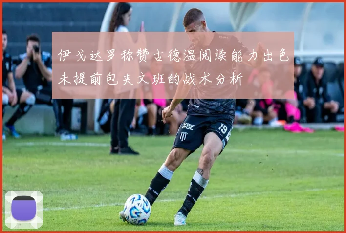 伊戈达罗称赞古德温阅读能力出色未提前包夹文班的战术分析