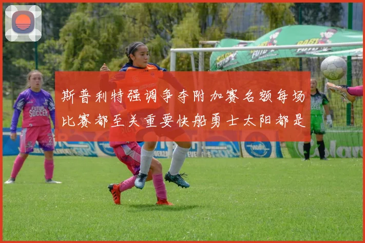 斯普利特强调争夺附加赛名额每场比赛都至关重要快船勇士太阳都是强敌