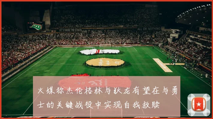 火媒称杰伦格林与狄龙有望在与勇士的关键战役中实现自我救赎