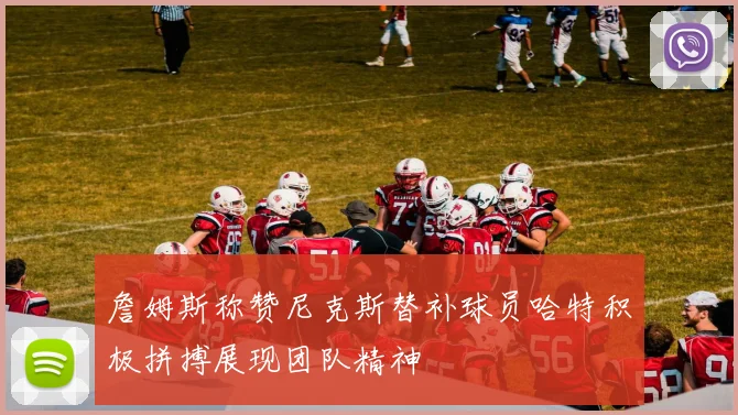 詹姆斯称赞尼克斯替补球员哈特积极拼搏展现团队精神