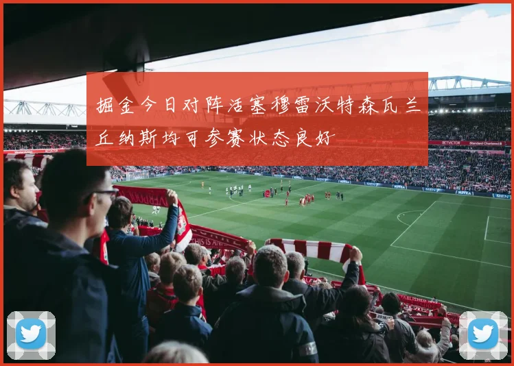 掘金今日对阵活塞穆雷沃特森瓦兰丘纳斯均可参赛状态良好