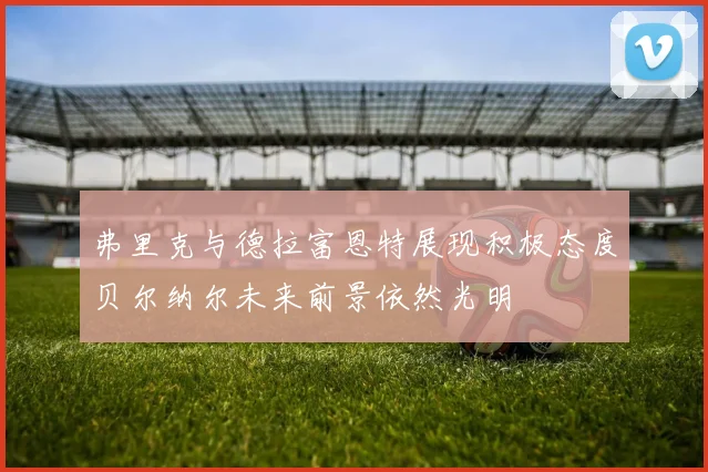 弗里克与德拉富恩特展现积极态度贝尔纳尔未来前景依然光明