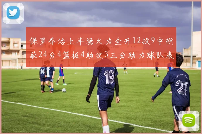保罗乔治上半场火力全开12投9中斩获24分4篮板4助攻3三分助力球队表现