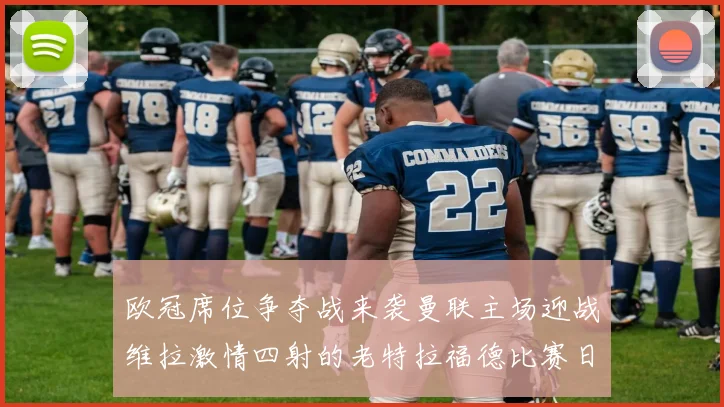 欧冠席位争夺战来袭曼联主场迎战维拉激情四射的老特拉福德比赛日