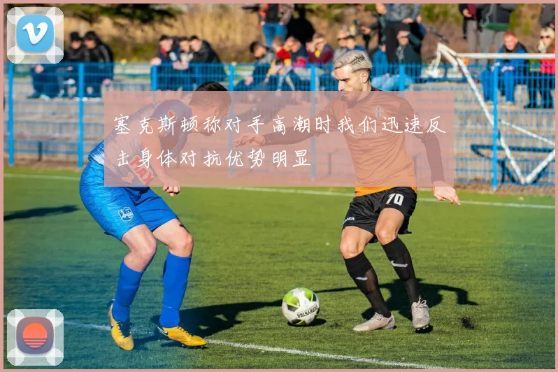 塞克斯顿称对手高潮时我们迅速反击身体对抗优势明显