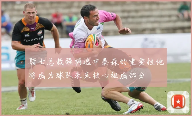 骑士总裁强调选中泰森的重要性他将成为球队未来核心组成部分