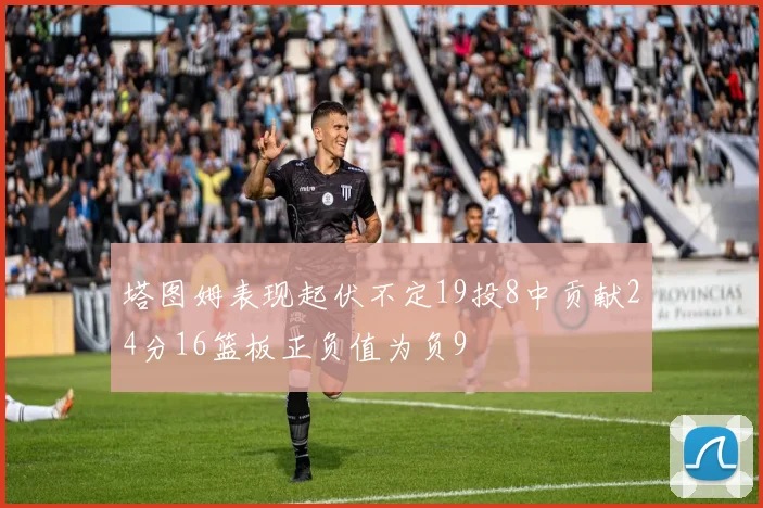塔图姆表现起伏不定19投8中贡献24分16篮板正负值为负9