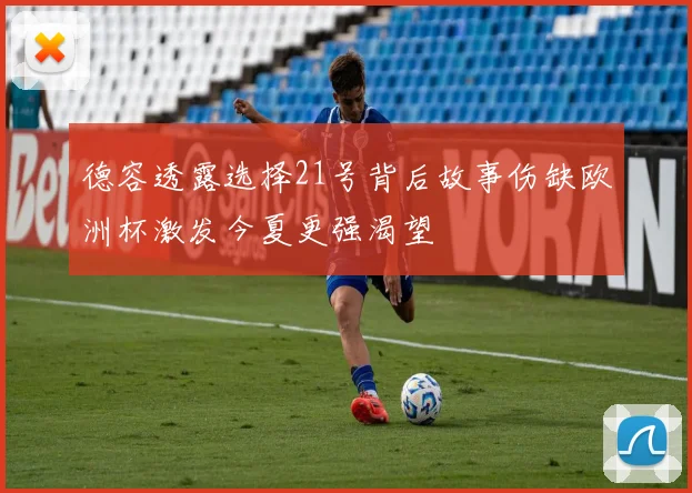 德容透露选择21号背后故事伤缺欧洲杯激发今夏更强渴望