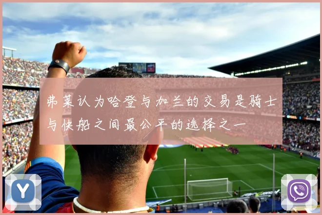 弗莱认为哈登与加兰的交易是骑士与快船之间最公平的选择之一