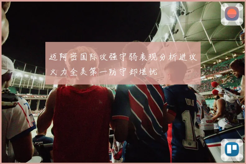 迈阿密国际攻强守弱表现分析进攻火力全美第一防守却堪忧