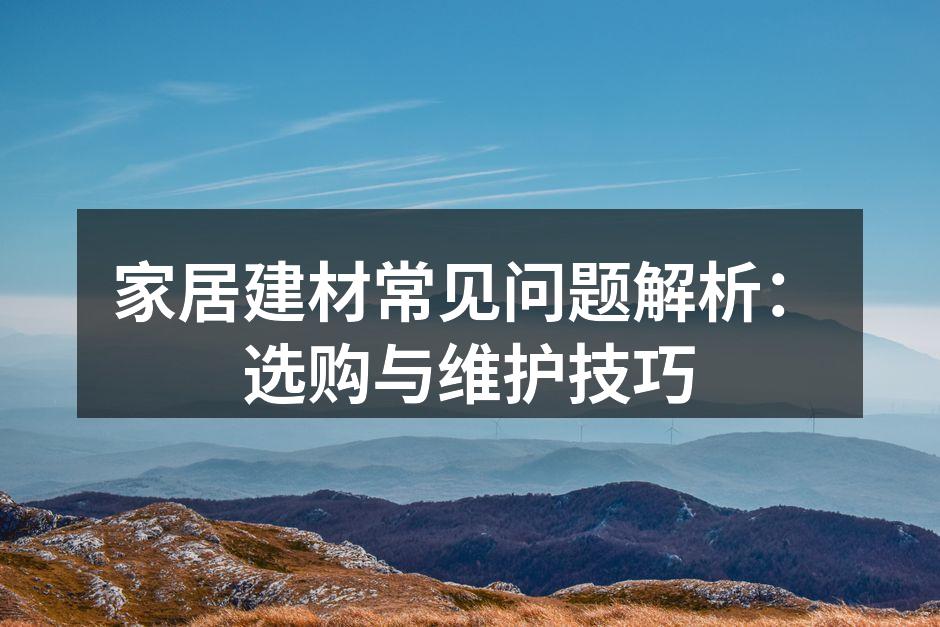 家居建材常见问题解析：选购与维护技巧